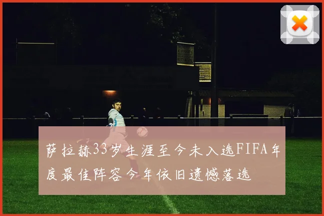 萨拉赫33岁生涯至今未入选FIFA年度最佳阵容今年依旧遗憾落选