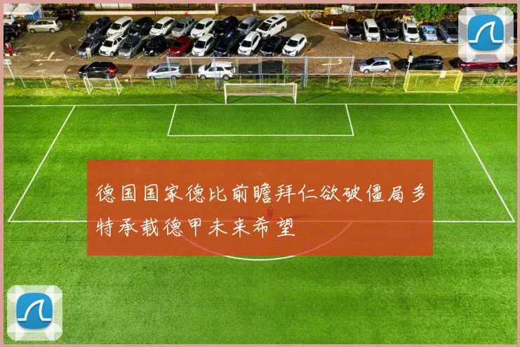 德国国家德比前瞻拜仁欲破僵局多特承载德甲未来希望