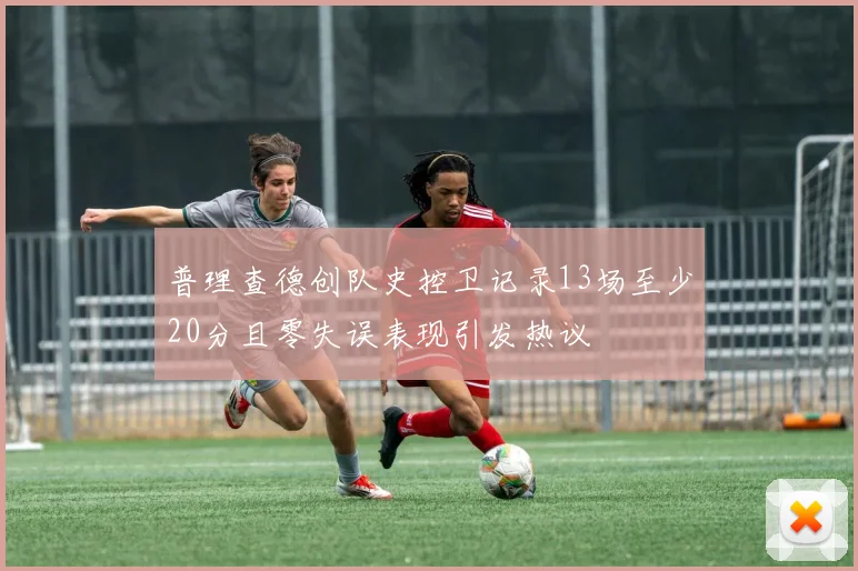 普理查德创队史控卫记录13场至少20分且零失误表现引发热议