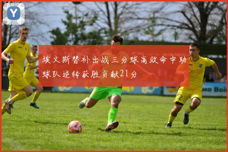 埃文斯替补出战三分球高效命中助球队逆转获胜贡献21分