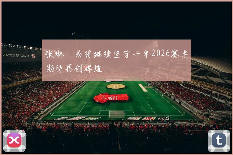 张琳芃或将继续坚守一年2026赛季期待再创辉煌
