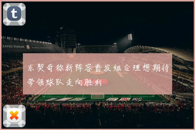 东契奇称新阵容首发组合理想期待带领球队走向胜利