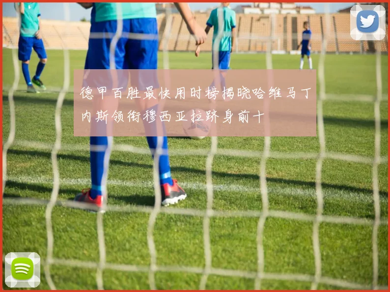 德甲百胜最快用时榜揭晓哈维马丁内斯领衔穆西亚拉跻身前十