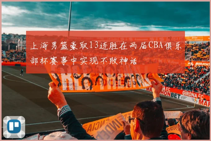 上海男篮豪取13连胜在两届CBA俱乐部杯赛事中实现不败神话