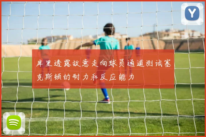 库里透露故意走向球员通道测试塞克斯顿的耐力和反应能力