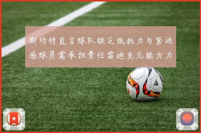 斯玛特直言球队缺乏抵抗力与紧迫感球员需承担责任雷迪克无能为力