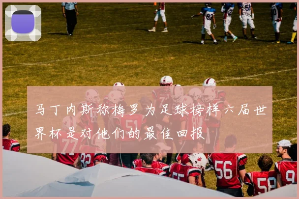 马丁内斯称梅罗为足球榜样六届世界杯是对他们的最佳回报
