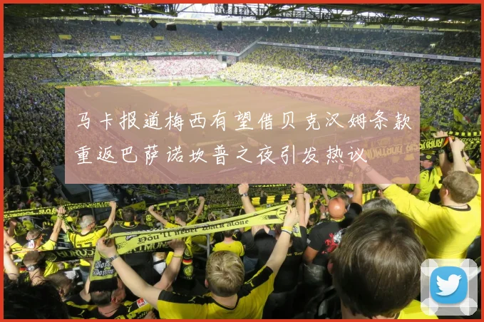 马卡报道梅西有望借贝克汉姆条款重返巴萨诺坎普之夜引发热议