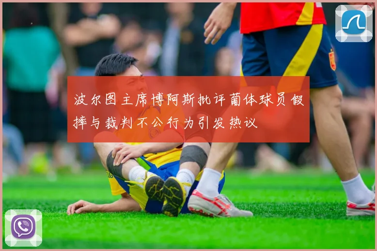 波尔图主席博阿斯批评葡体球员假摔与裁判不公行为引发热议