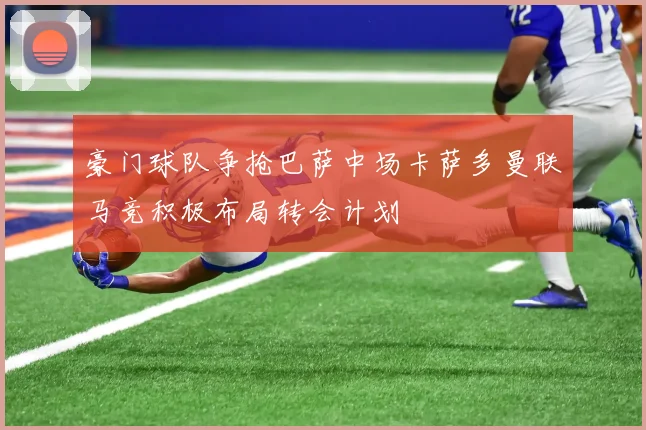 豪门球队争抢巴萨中场卡萨多曼联马竞积极布局转会计划