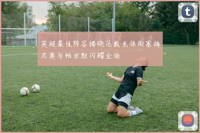 英超最佳阵容揭晓范戴克领衔塞梅尼奥与帕尔默闪耀全场