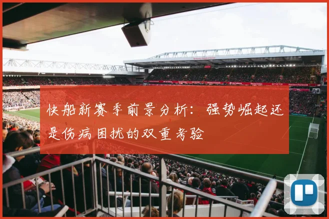 快船新赛季前景分析：强势崛起还是伤病困扰的双重考验