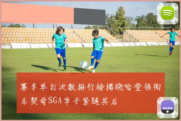 赛季单打次数排行榜揭晓哈登领衔东契奇SGA华子紧随其后