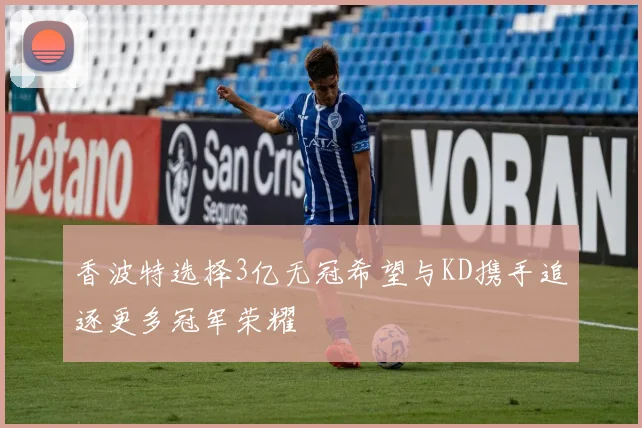 香波特选择3亿无冠希望与KD携手追逐更多冠军荣耀