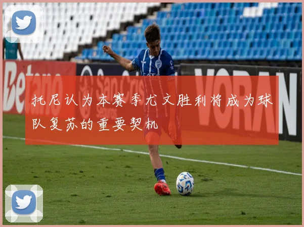 托尼认为本赛季尤文胜利将成为球队复苏的重要契机