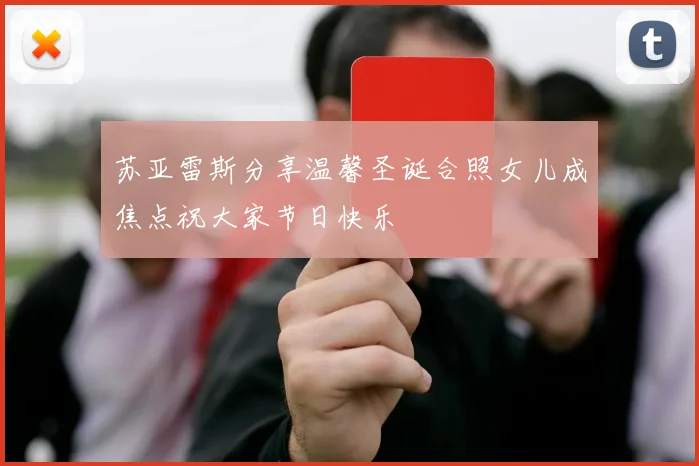 苏亚雷斯分享温馨圣诞合照女儿成焦点祝大家节日快乐