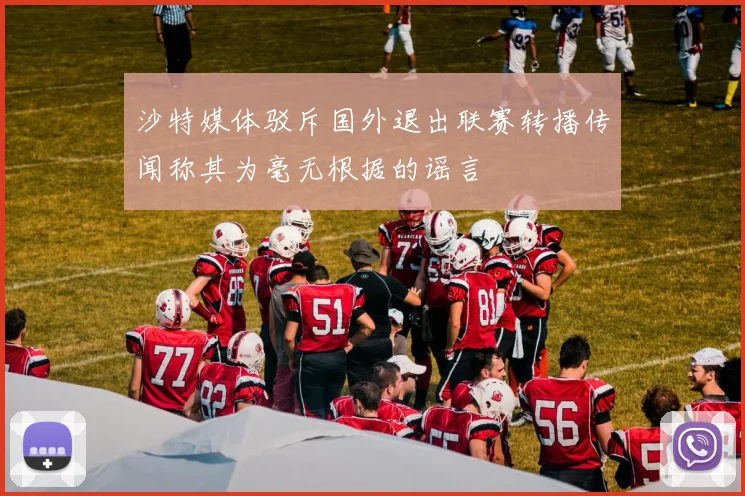 沙特媒体驳斥国外退出联赛转播传闻称其为毫无根据的谣言