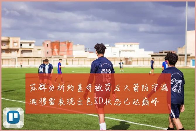 苏群分析约基奇被罚后火箭防守漏洞穆雷表现出色KD状态已达巅峰