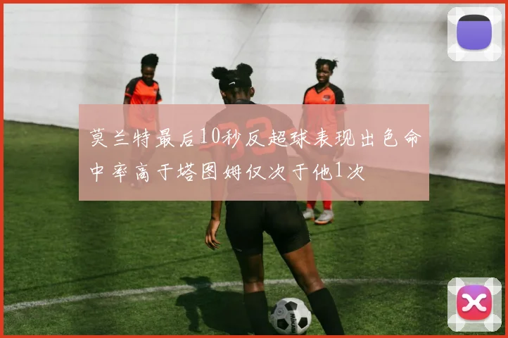 莫兰特最后10秒反超球表现出色命中率高于塔图姆仅次于他1次