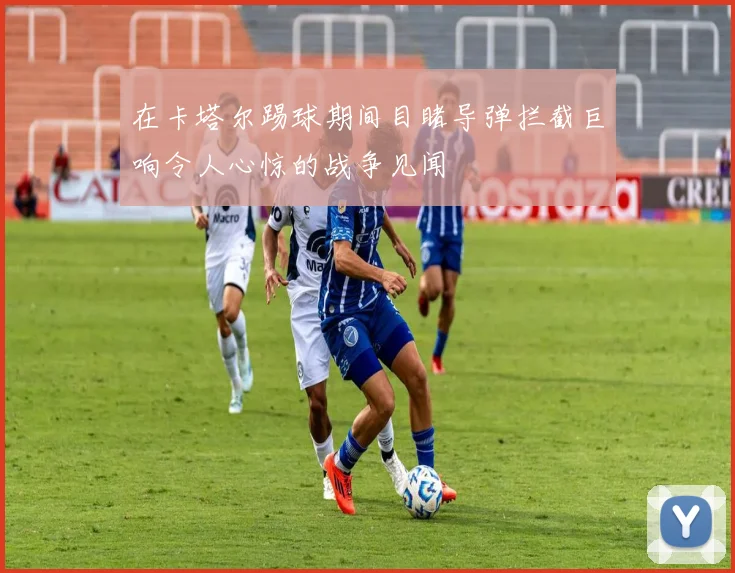 在卡塔尔踢球期间目睹导弹拦截巨响令人心惊的战争见闻