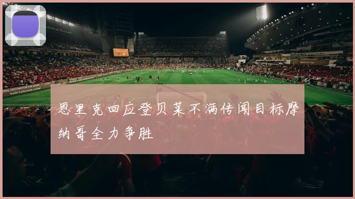 恩里克回应登贝莱不满传闻目标摩纳哥全力争胜