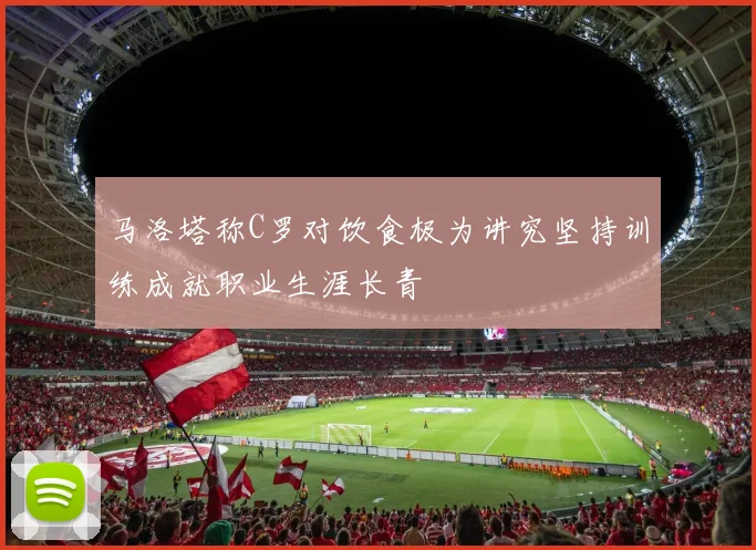 马洛塔称C罗对饮食极为讲究坚持训练成就职业生涯长青
