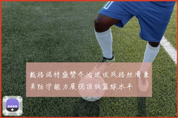 戴格诺特盛赞乔治进攻风格丝滑兼具防守能力展现顶级篮球水平