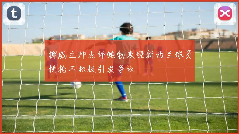 挪威主帅点评鲍勃表现新西兰球员拼抢不积极引发争议