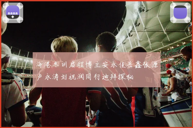 海港冬训启程博主安永佳岳鑫张源卢永涛刘祝润同行迪拜探秘