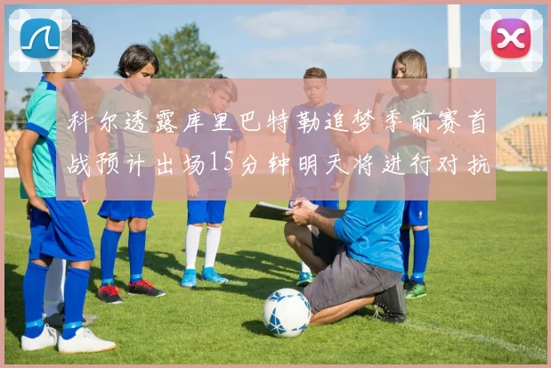 科尔透露库里巴特勒追梦季前赛首战预计出场15分钟明天将进行对抗训练