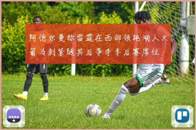 阿德尔曼称雷霆在西部领跑湖人火箭马刺紧随其后争夺季后赛席位
