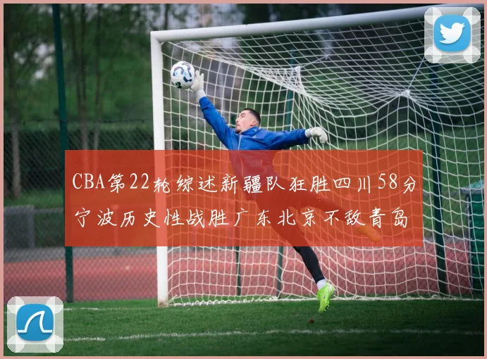 CBA第22轮综述新疆队狂胜四川58分宁波历史性战胜广东北京不敌青岛