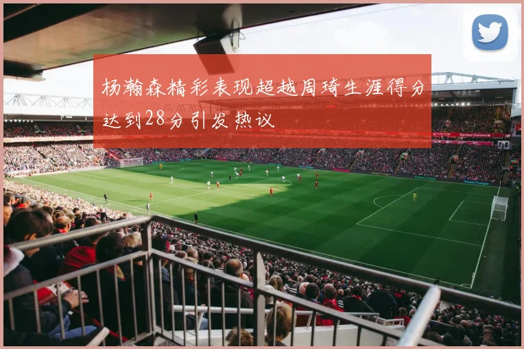 杨瀚森精彩表现超越周琦生涯得分达到28分引发热议