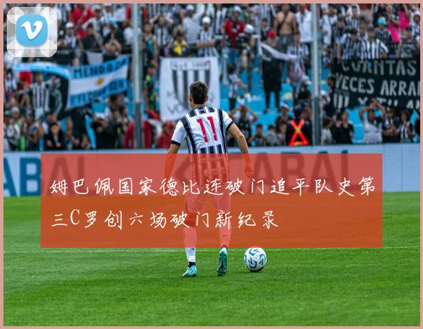 姆巴佩国家德比连破门追平队史第三C罗创六场破门新纪录