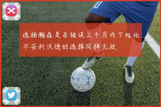 选杨瀚森是否错误三个月内下结论不妥科沃德的选择同样无效