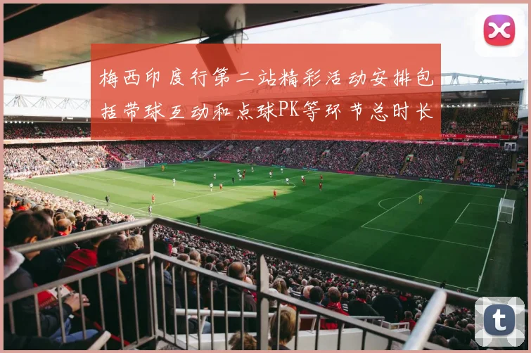 梅西印度行第二站精彩活动安排包括带球互动和点球PK等环节总时长80分钟