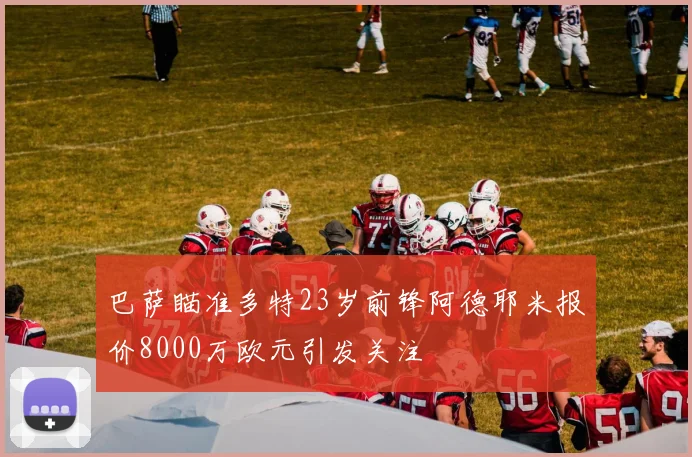巴萨瞄准多特23岁前锋阿德耶米报价8000万欧元引发关注